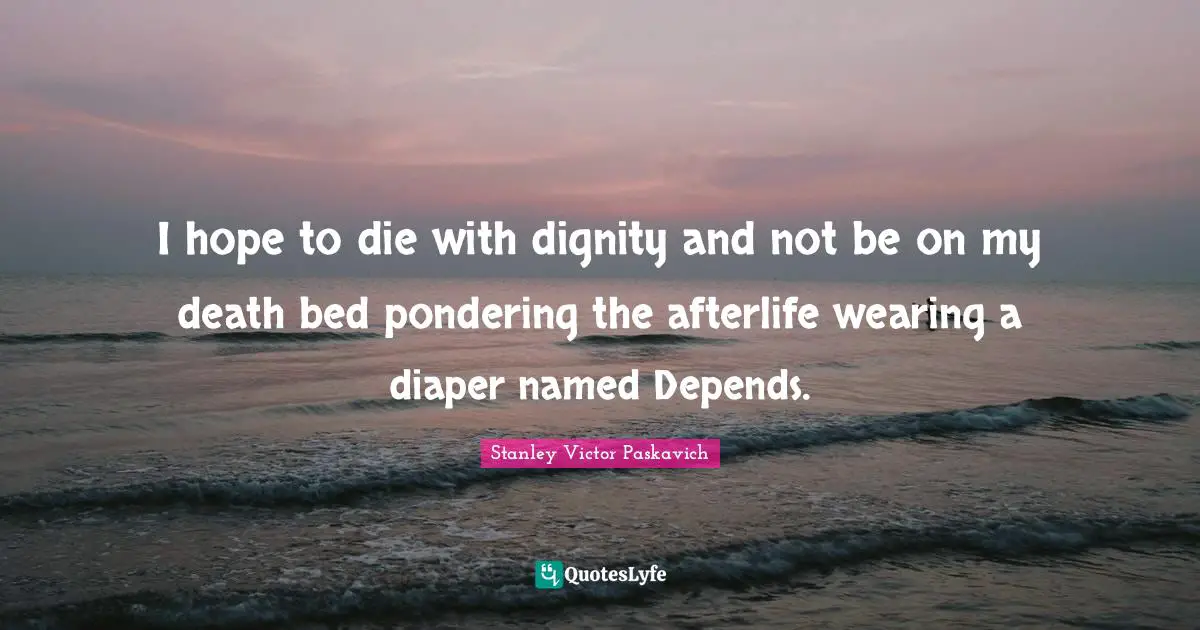 I hope to die with dignity and not be on my death bed pondering the afterlife wearing a diaper named Depends.