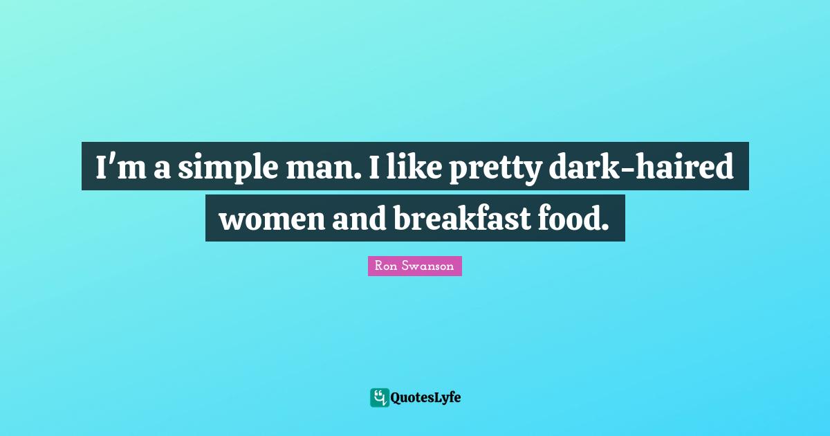 I'm a simple man. I like pretty dark-haired women and breakfast food.