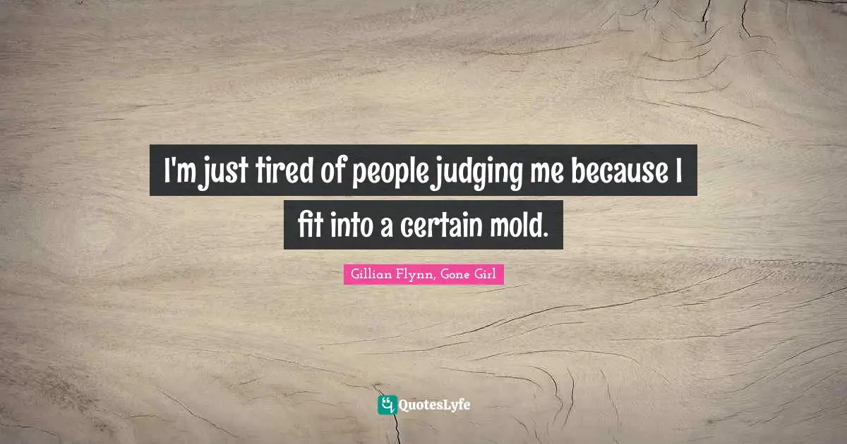 I'm just tired of people judging me because I fit into a certain mold.