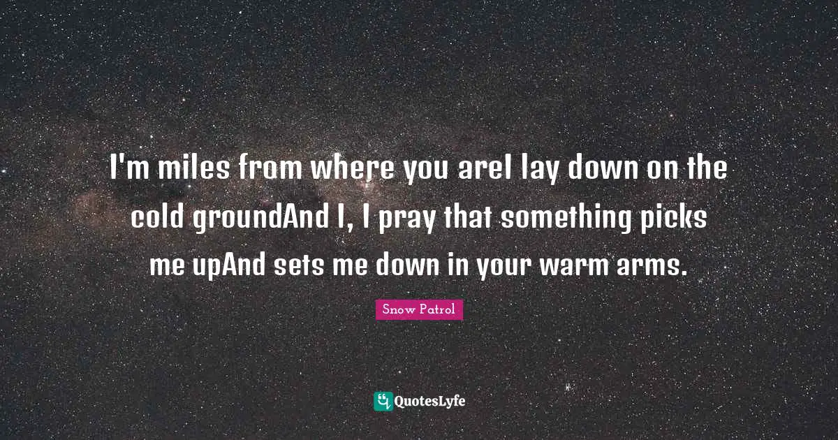 I'm miles from where you areI lay down on the cold groundAnd I, I pray that something picks me upAnd sets me down in your warm arms.