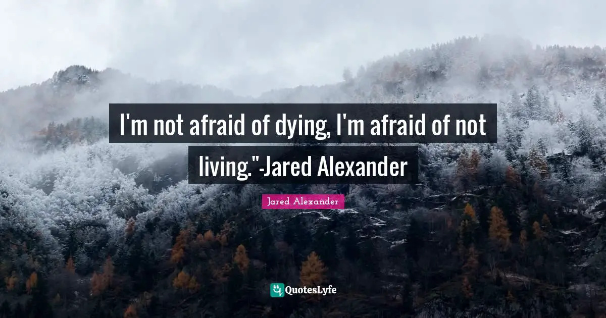 I'm not afraid of dying, I'm afraid of not living."-Jared Alexander