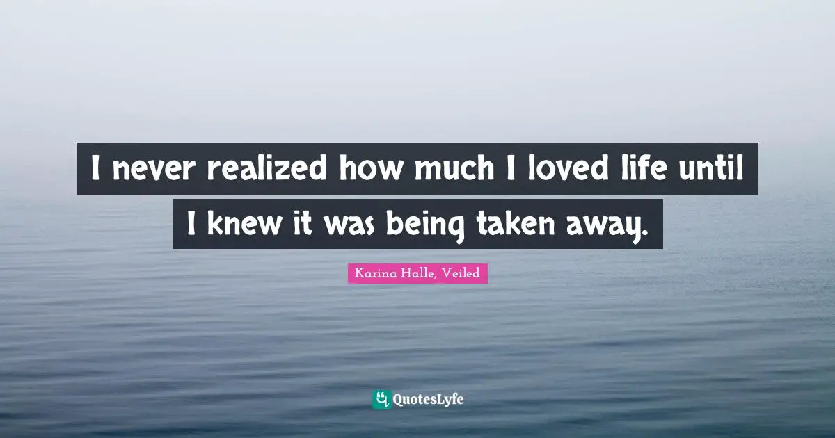 I never realized how much I loved life until I knew it was being taken away.