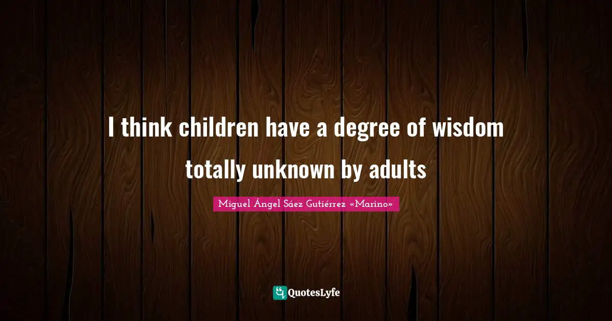 I think children have a degree of wisdom totally unknown by adults