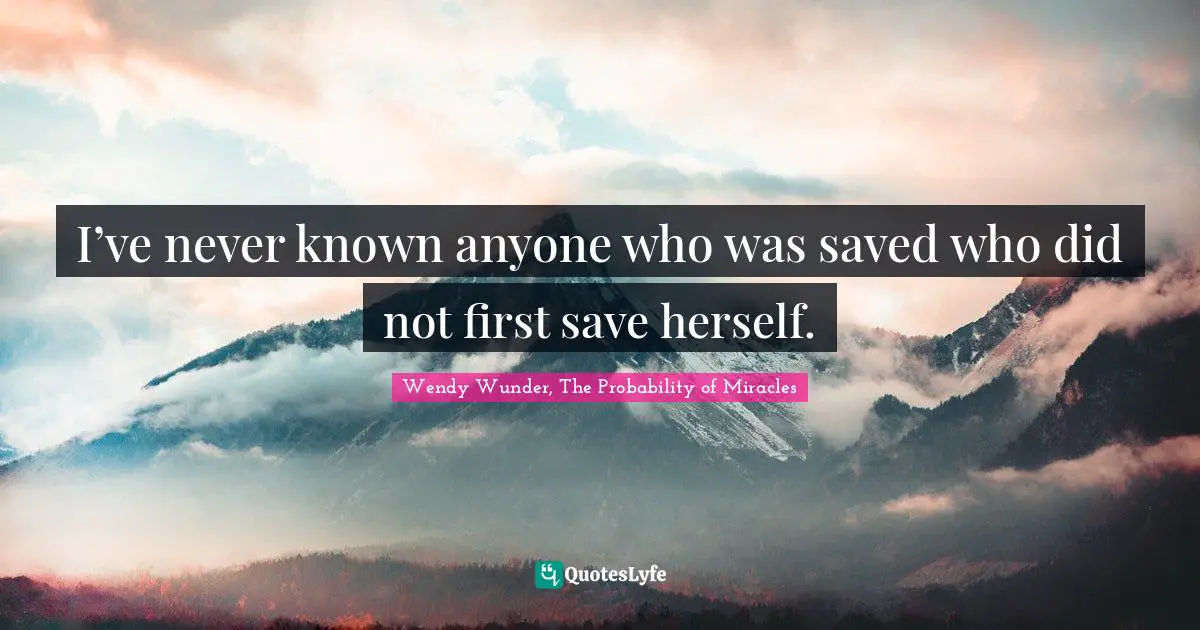 I’ve never known anyone who was saved who did not first save herself.