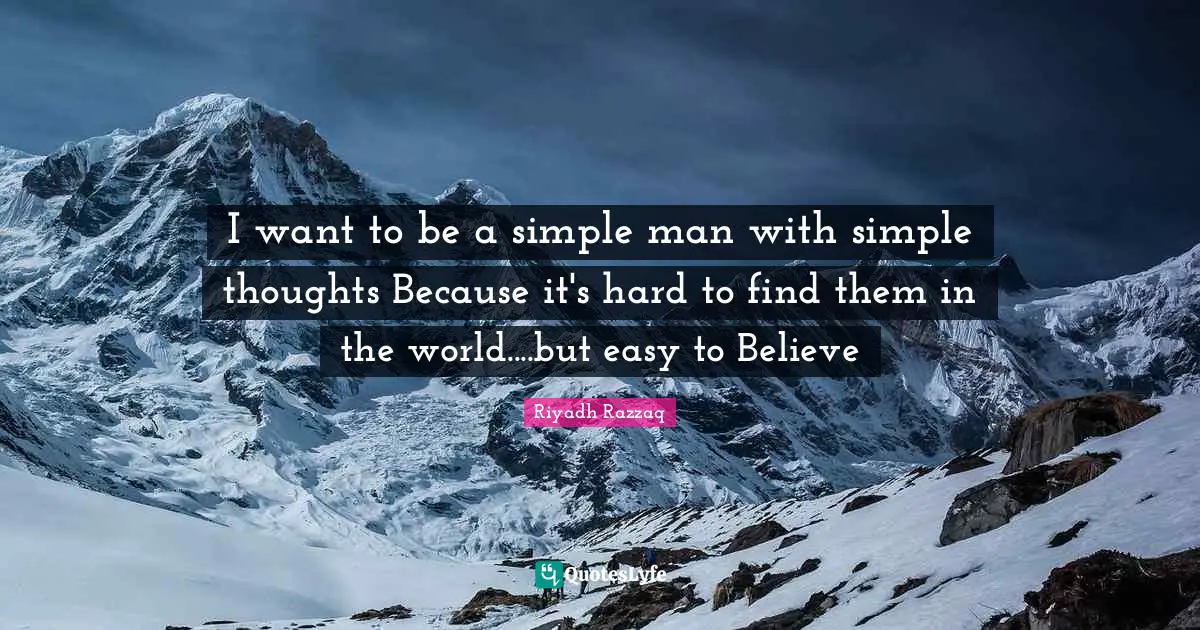 I want to be a simple man with simple thoughts Because it's hard to find them in the world....but easy to Believe
