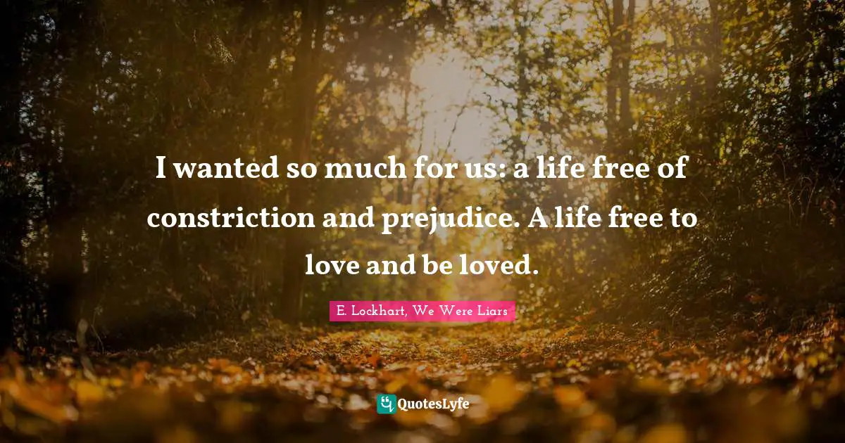 I wanted so much for us: a life free of constriction and prejudice. A life free to love and be loved.
