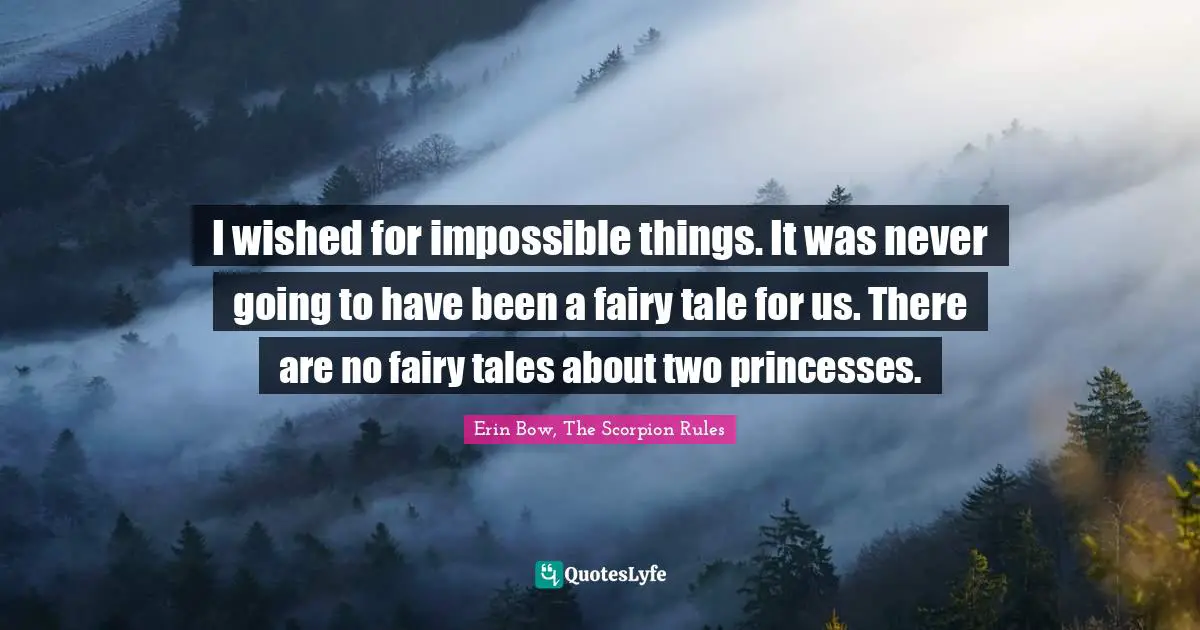 I wished for impossible things. It was never going to have been a fairy tale for us. There are no fairy tales about two princesses.