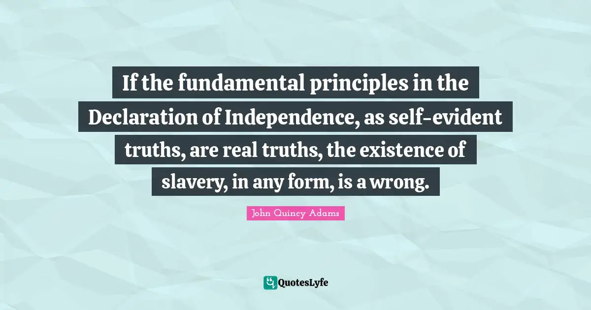 If the fundamental principles in the Declaration of Independence, as self-evident truths, are real truths, the existence of slavery, in any form, is a wrong.