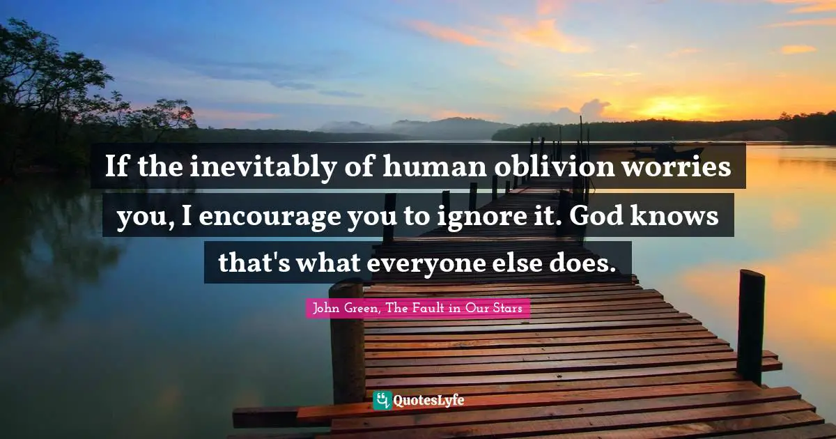 If the inevitably of human oblivion worries you, I encourage you to ignore it. God knows that's what everyone else does.