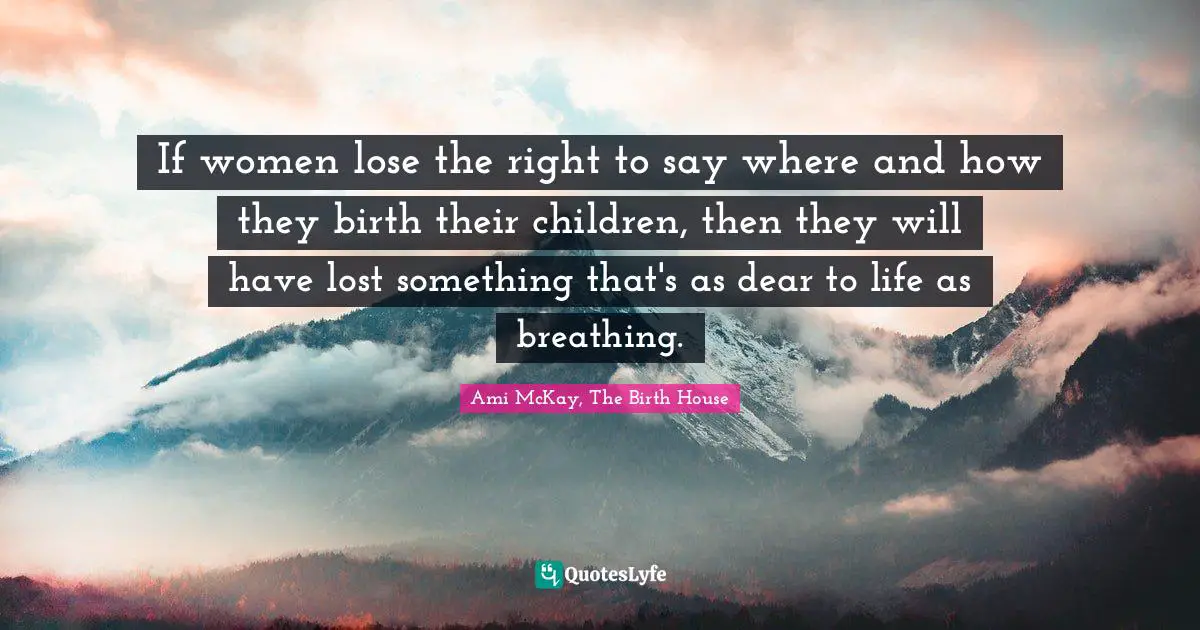 House Quotes: "If women lose the right to say where and how they birth their children, then they will have lost something that's as dear to life as breathing."