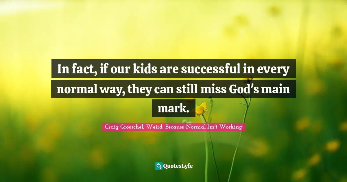 In fact, if our kids are successful in every normal way, they can still miss God's main mark.