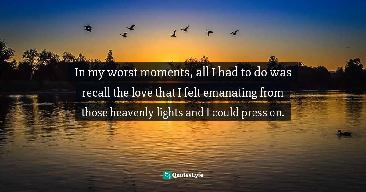 In my worst moments, all I had to do was recall the love that I felt emanating from those heavenly lights and I could press on.