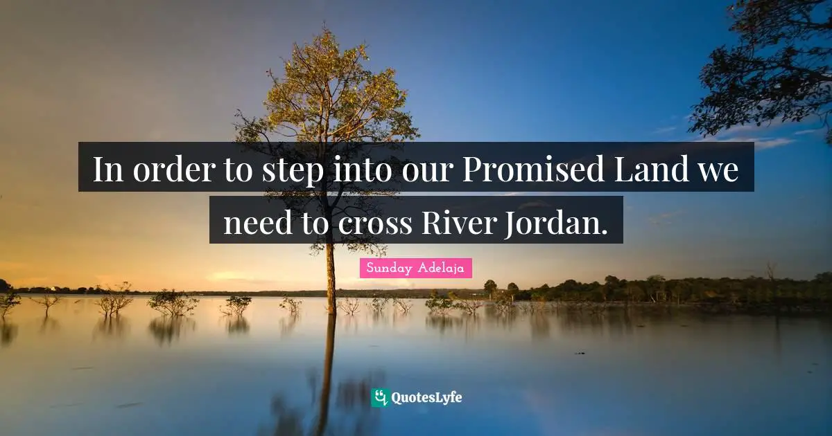 In order to step into our Promised Land we need to cross River Jordan.
