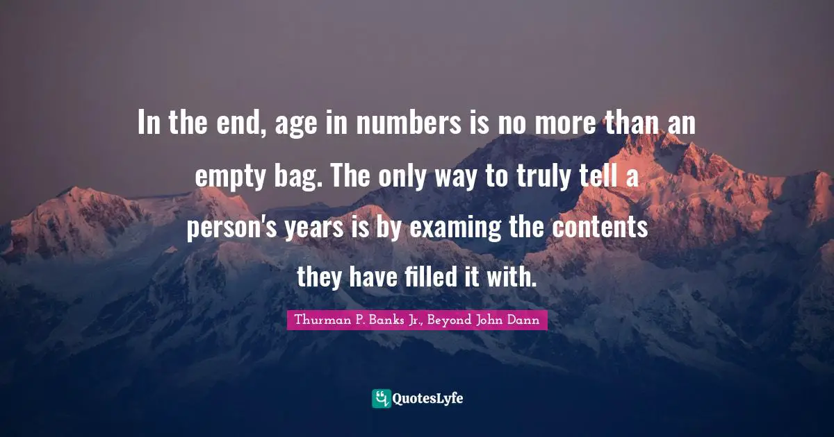 In the end, age in numbers is no more than an empty bag. The only way to truly tell a person's years is by examing the contents they have filled it with.
