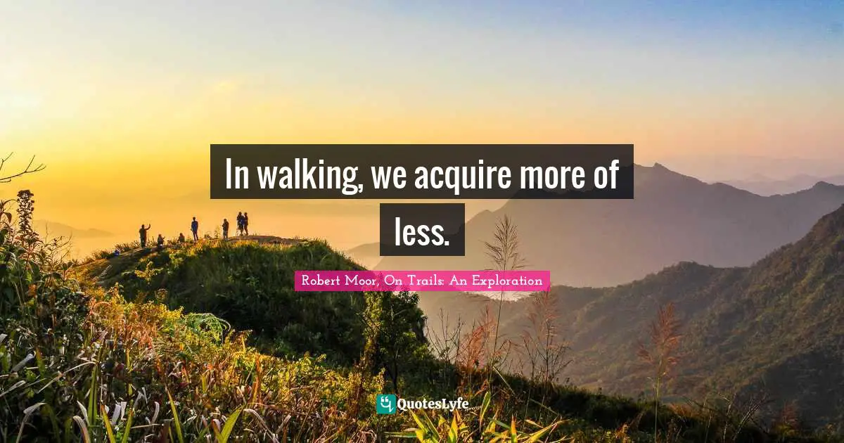 In walking, we acquire more of less.