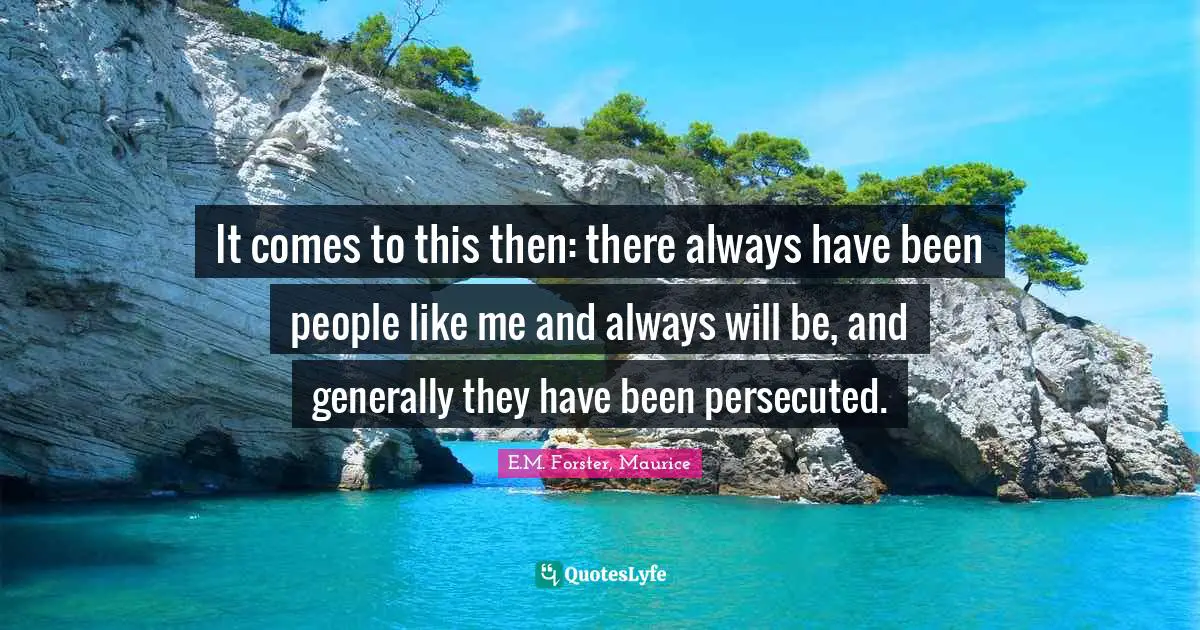 It comes to this then: there always have been people like me and always will be, and generally they have been persecuted.