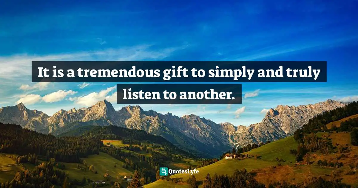 Tremendous Quotes: "It is a tremendous gift to simply and truly listen to another."