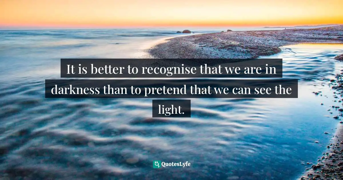 Hedley Bull, The Anarchical Society: A Study Of Order In World Politics Quotes: "It is better to recognise that we are in darkness than to pretend that we can see the light."