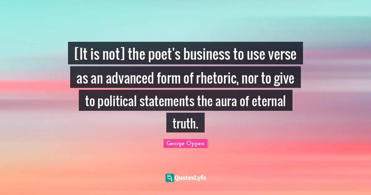 [It is not] the poet's business to use verse as an advanced form of rhetoric, nor to give to political statements the aura of eternal truth.