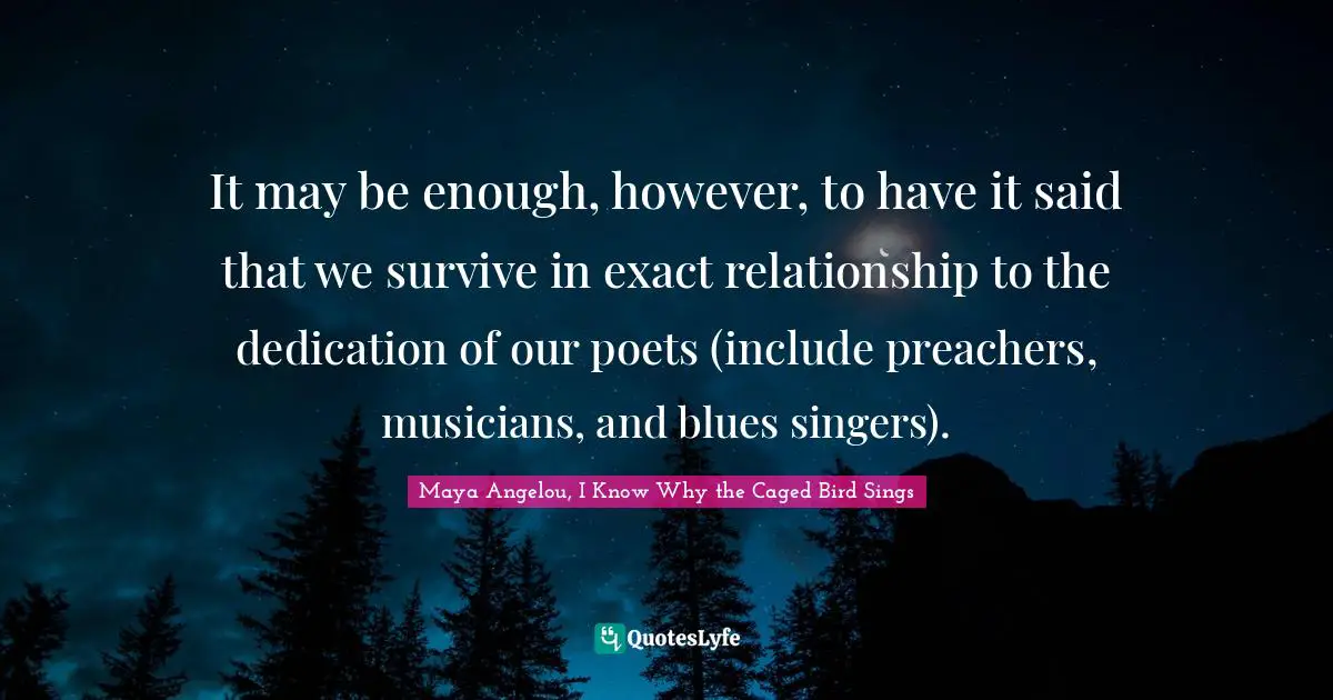 It may be enough, however, to have it said that we survive in exact relationship to the dedication of our poets (include preachers, musicians, and blues singers).