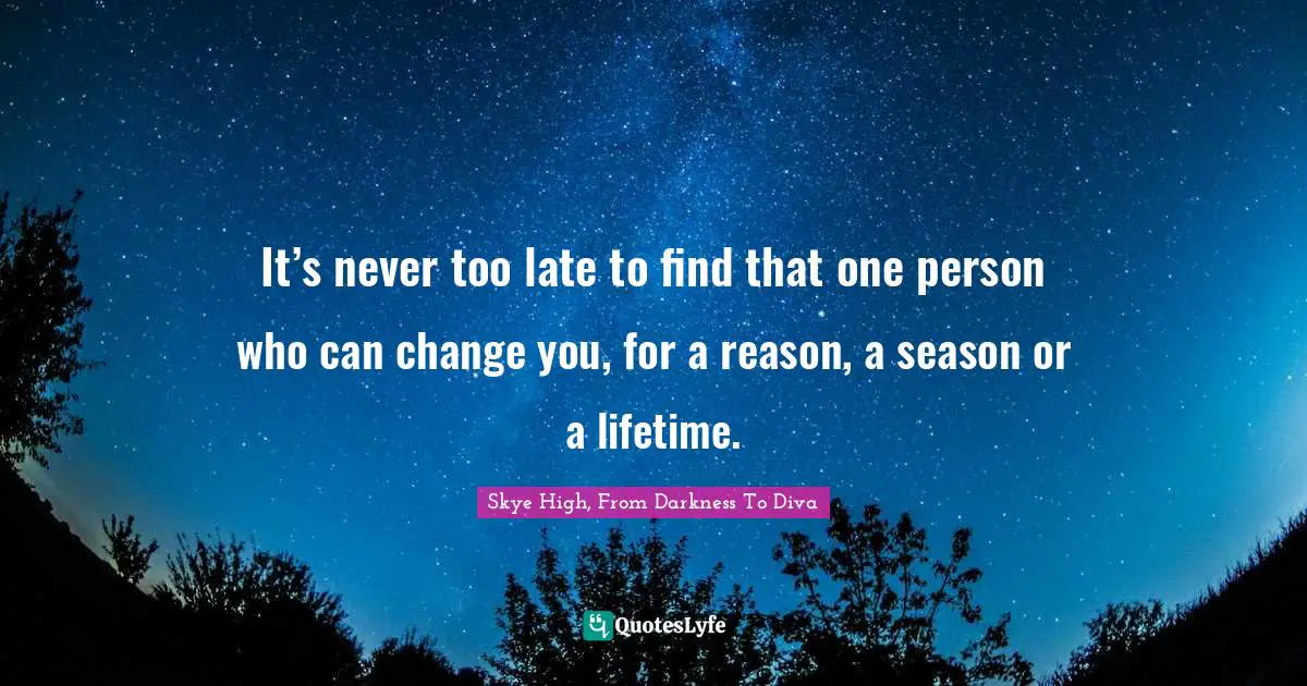 It’s never too late to find that one person who can change you, for a reason, a season or a lifetime.
