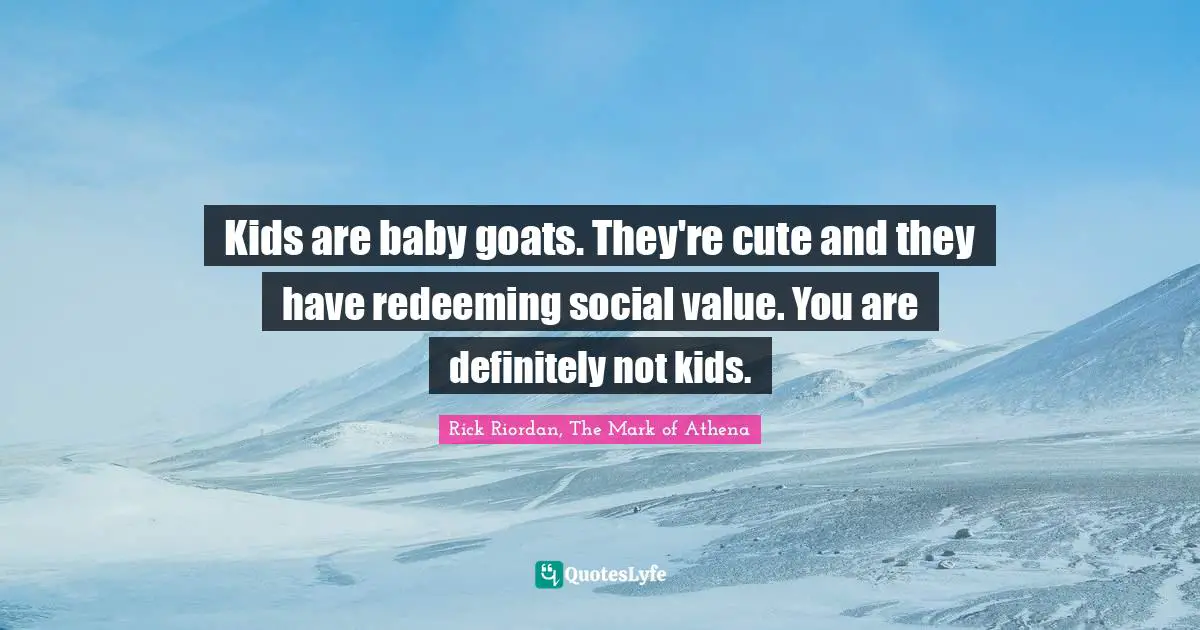 Rick Riordan, The Mark Of Athena Quotes: "Kids are baby goats. They're cute and they have redeeming social value. You are definitely not kids."