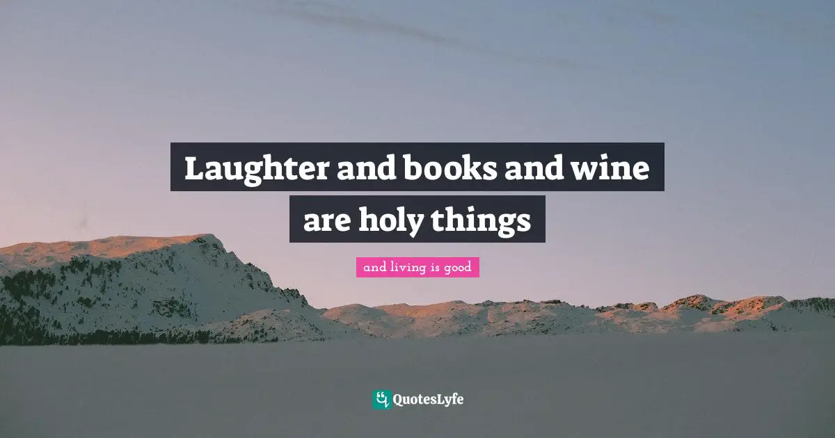 Laughter and books and wine are holy things