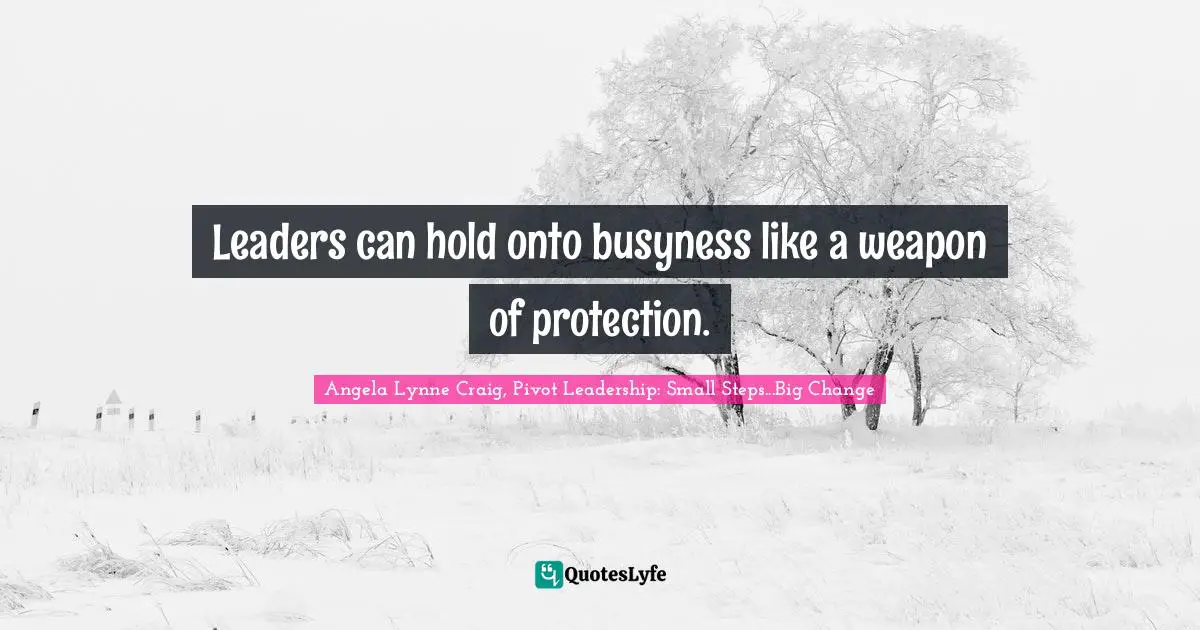 Angela Lynne Craig, Pivot Leadership: Small Steps...Big Change Quotes: "Leaders can hold onto busyness like a weapon of protection."