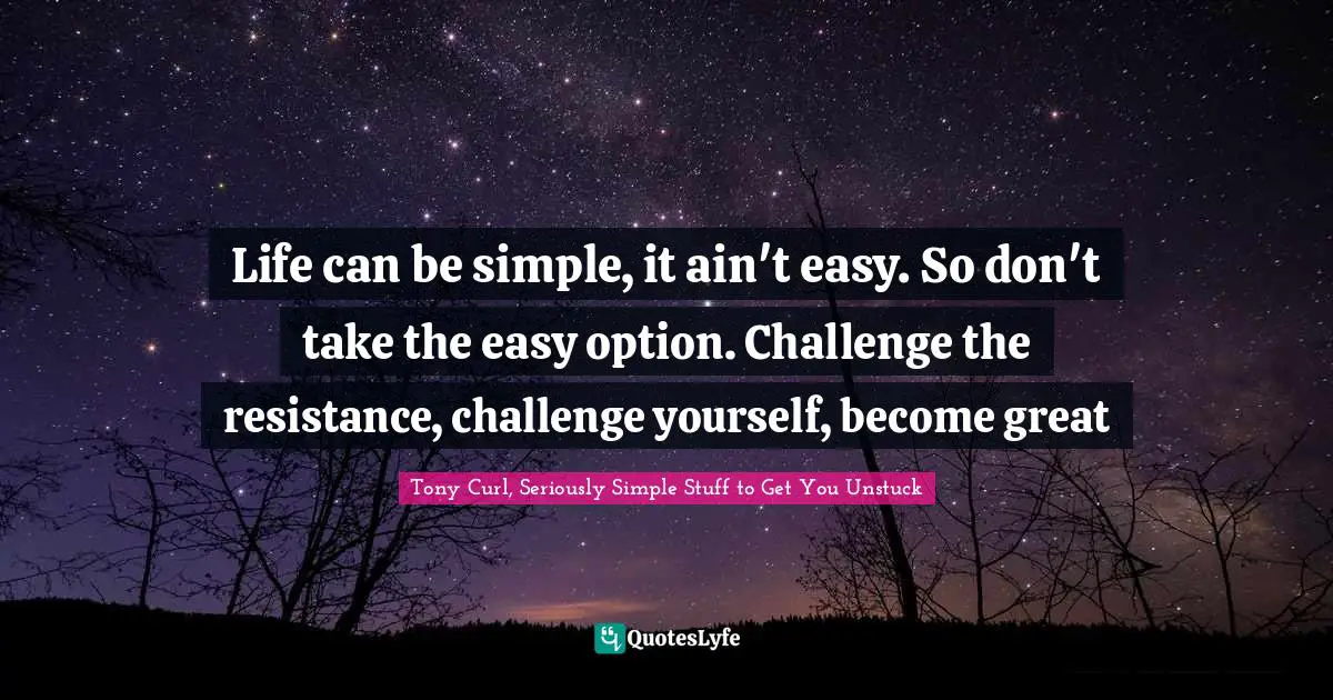 Life can be simple, it ain't easy. So don't take the easy option. Challenge the resistance, challenge yourself, become great