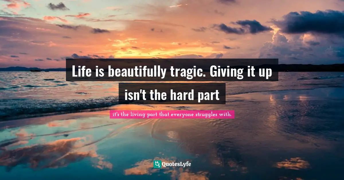 Life is beautifully tragic. Giving it up isn't the hard part