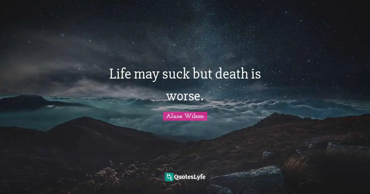 Life may suck but death is worse.
