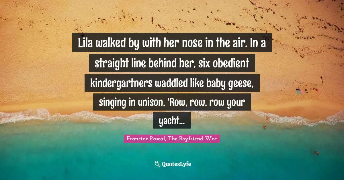 Lila walked by with her nose in the air. In a straight line behind her, six obedient kindergartners waddled like baby geese, singing in unison, 'Row, row, row your yacht...
