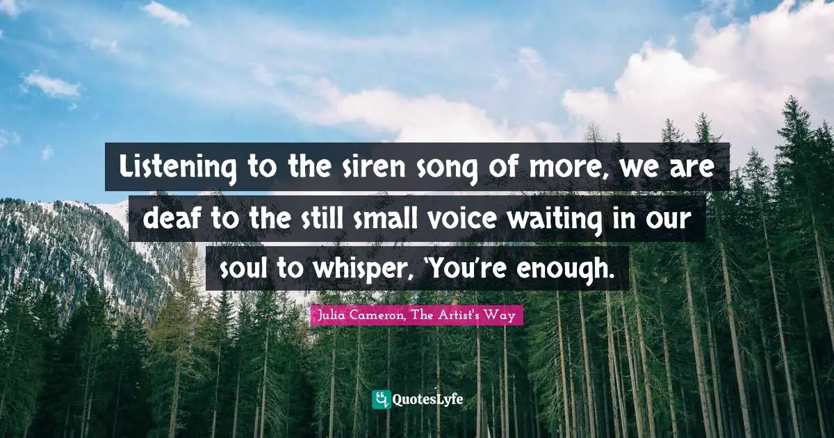 Julia Cameron, The Artist's Way Quotes: "Listening to the siren song of more, we are deaf to the still small voice waiting in our soul to whisper, ‘You’re enough."