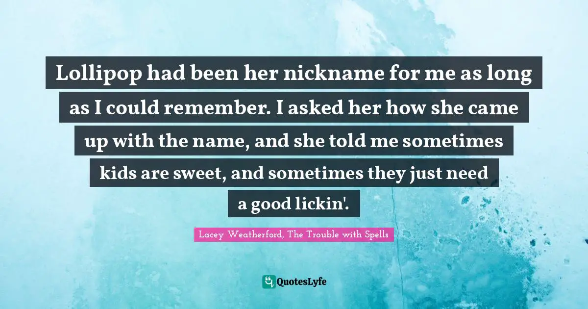 Lollipop had been her nickname for me as long as I could remember. I asked her how she came up with the name, and she told me sometimes kids are sweet, and sometimes they just need a good lickin'.