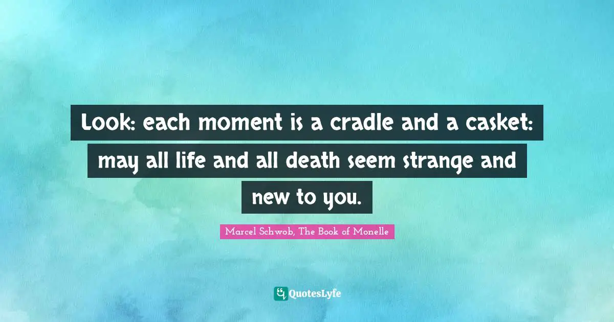Living In The Moment Quotes: "Look: each moment is a cradle and a casket: may all life and all death seem strange and new to you."