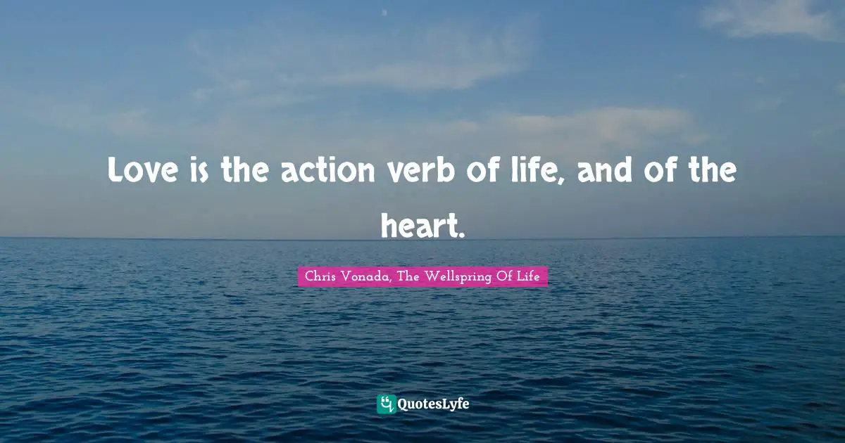 Love is the action verb of life, and of the heart.