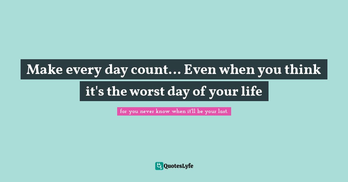 Make every day count... Even when you think it's the worst day of your life