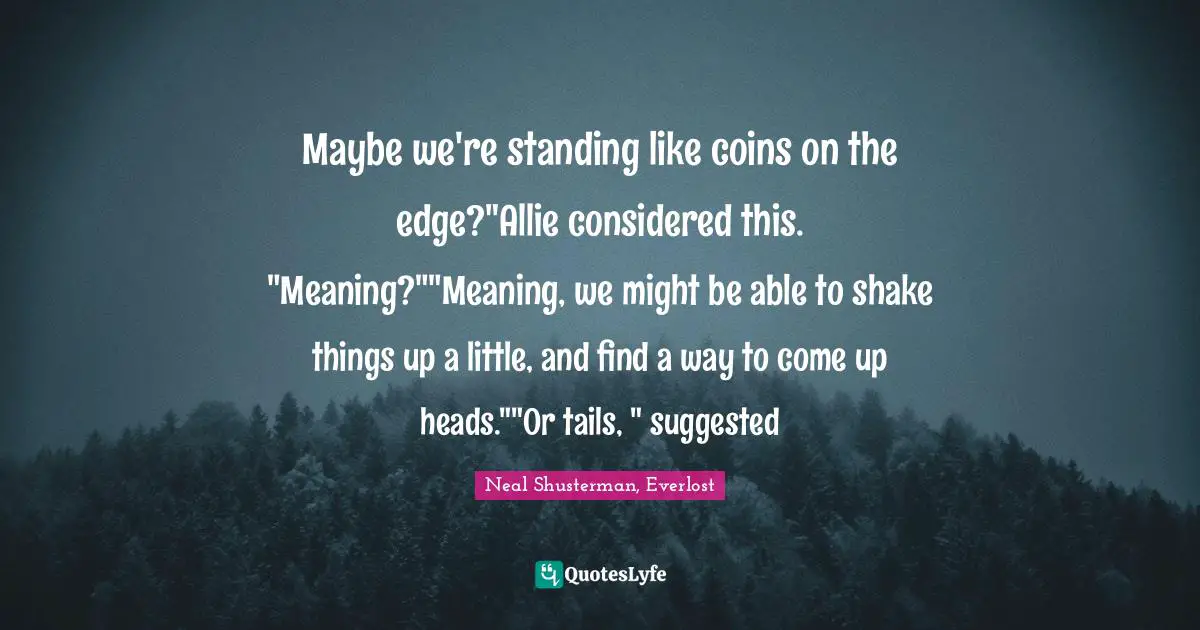 Maybe we're standing like coins on the edge?"Allie considered this. "Meaning?""Meaning, we might be able to shake things up a little, and find a way to come up heads.""Or tails, " suggested