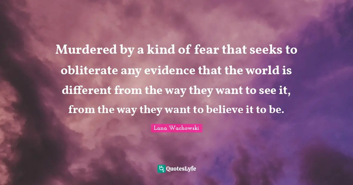 Murdered by a kind of fear that seeks to obliterate any evidence that the world is different from the way they want to see it, from the way they want to believe it to be.