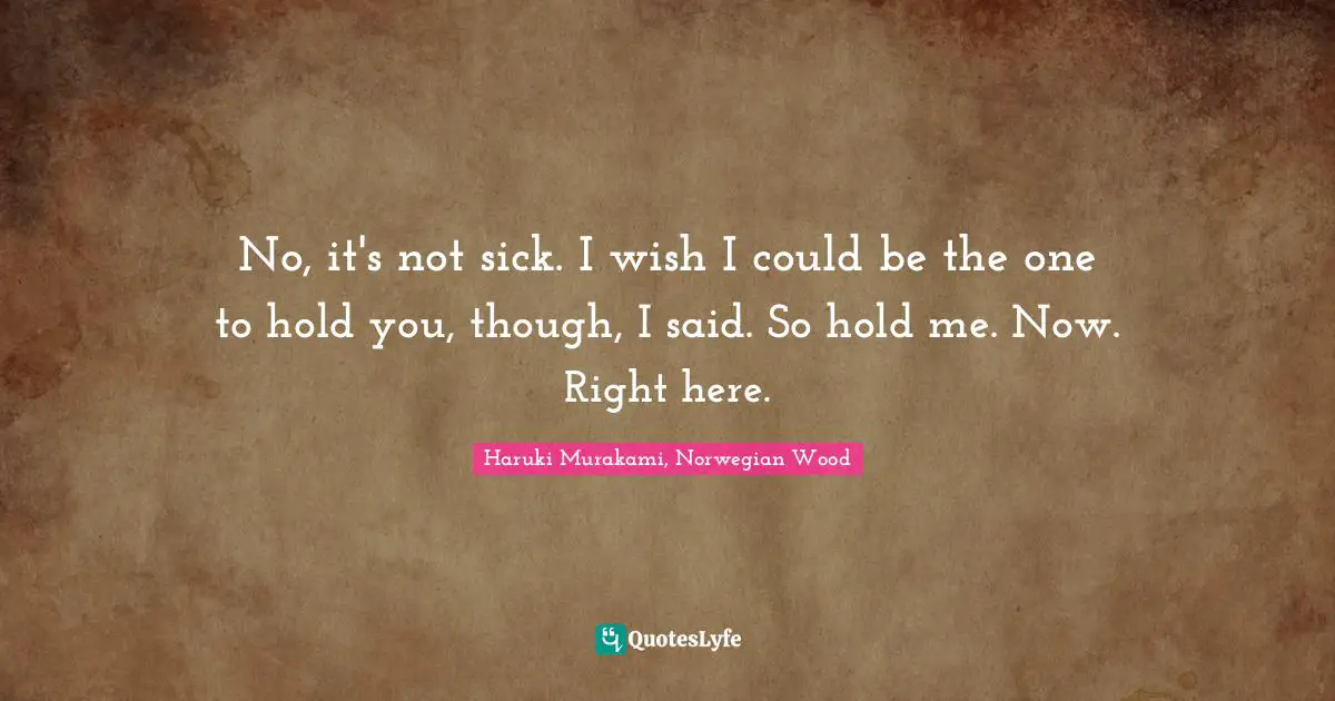 No, it's not sick. I wish I could be the one to hold you, though, I said. So hold me. Now. Right here.