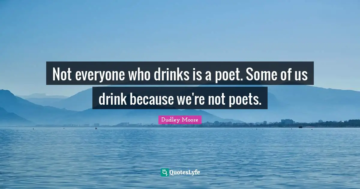 Dudley Moore Quotes: "Not everyone who drinks is a poet. Some of us drink because we're not poets."