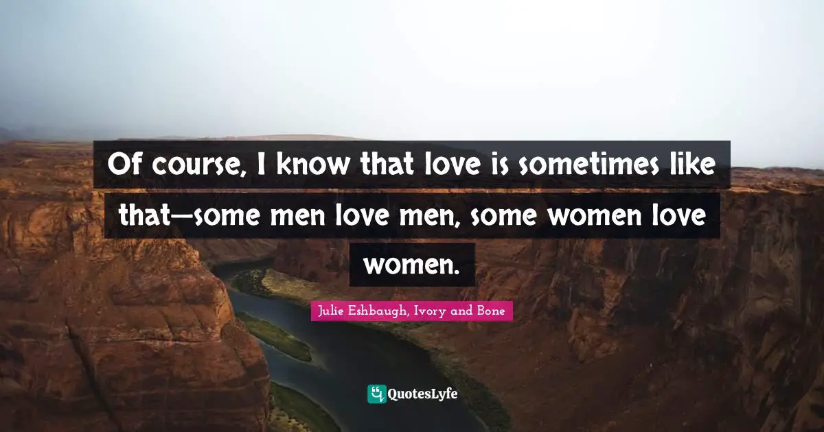 Of course, I know that love is sometimes like that—some men love men, some women love women.