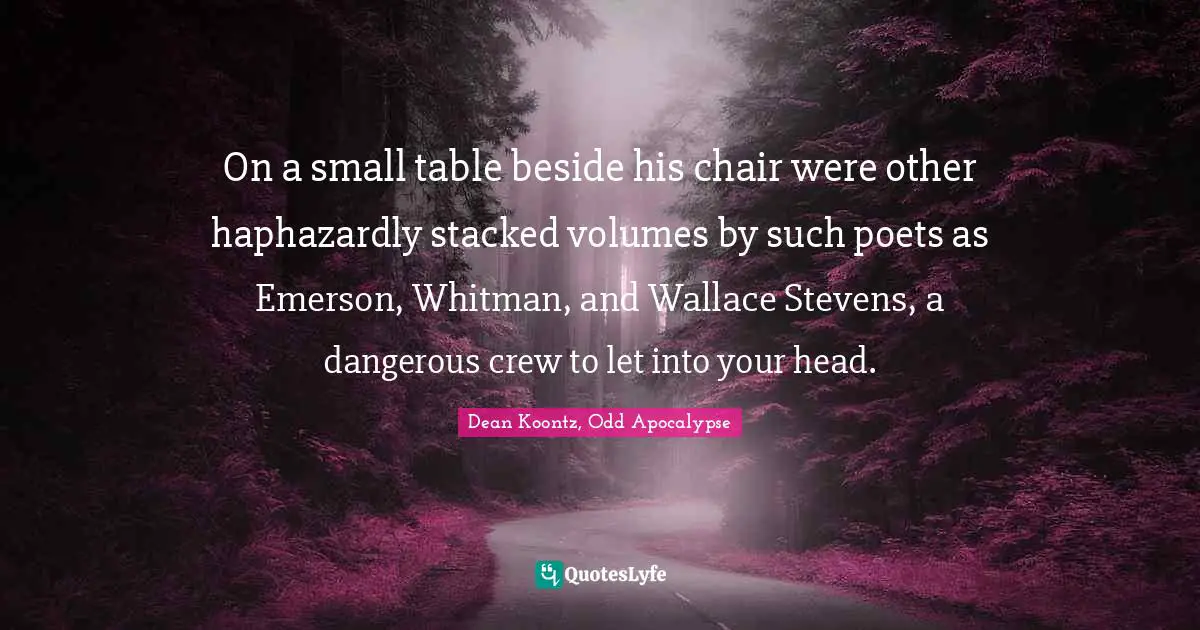 On a small table beside his chair were other haphazardly stacked volumes by such poets as Emerson, Whitman, and Wallace Stevens, a dangerous crew to let into your head.