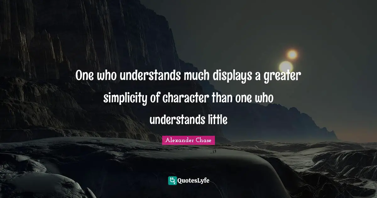 One who understands much displays a greater simplicity of character than one who understands little