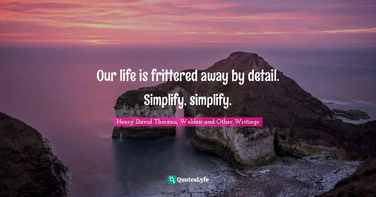 Henry David Thoreau, Walden and Other Writings Quotes: Our life is frittered away by detail. Simplify, simplify.