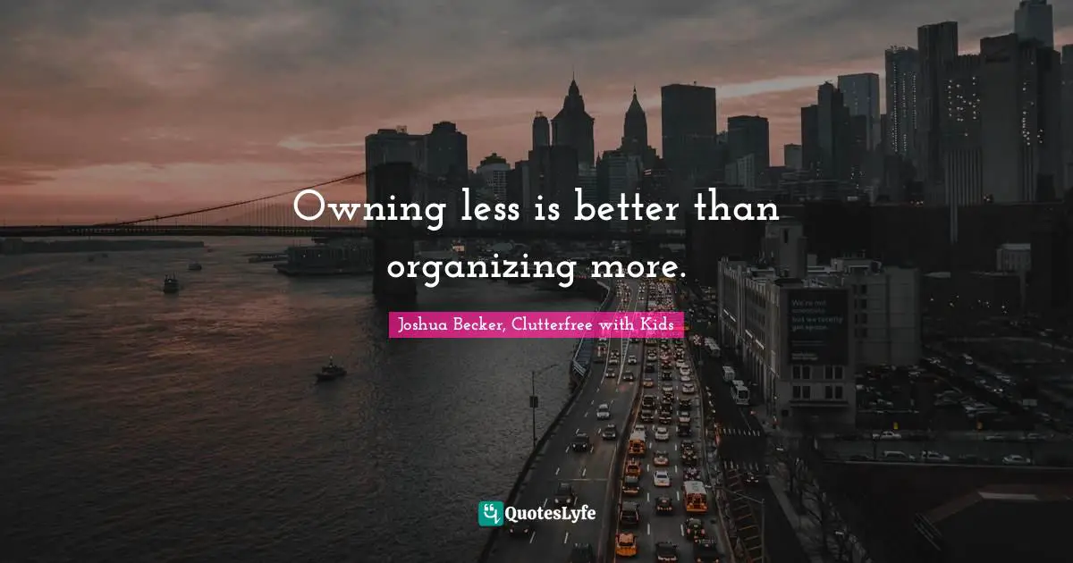 Owning less is better than organizing more.