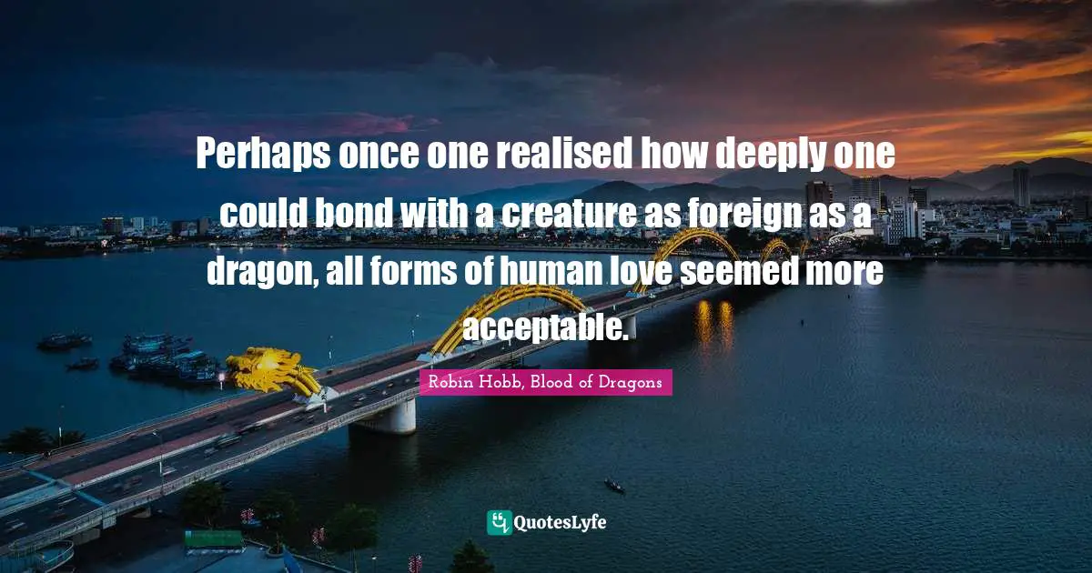 Perhaps once one realised how deeply one could bond with a creature as foreign as a dragon, all forms of human love seemed more acceptable.
