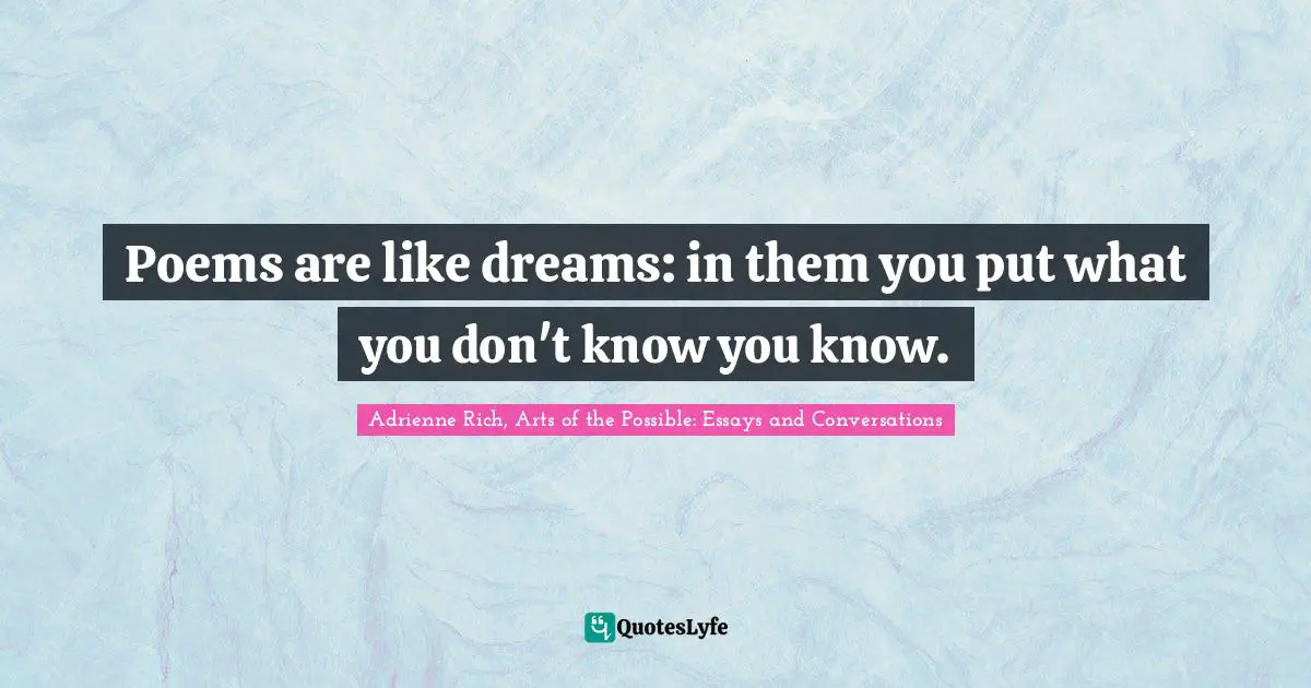 Poems are like dreams: in them you put what you don't know you know.