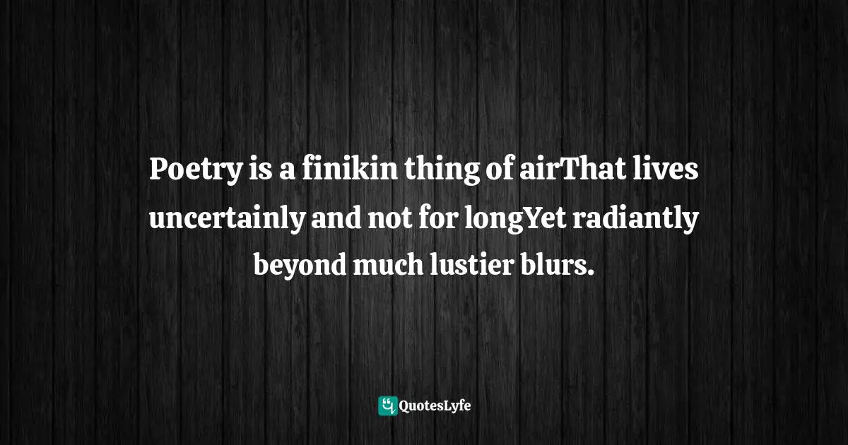 Poetry is a finikin thing of airThat lives uncertainly and not for longYet radiantly beyond much lustier blurs.
