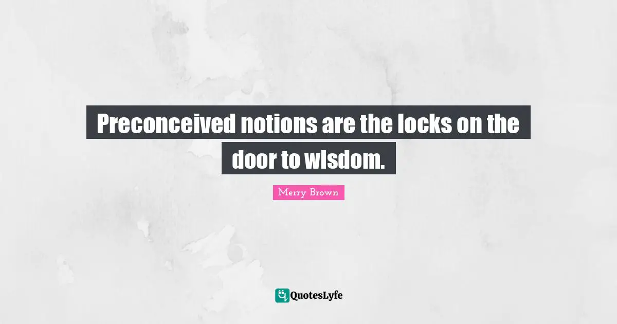 Preconceived notions are the locks on the door to wisdom.